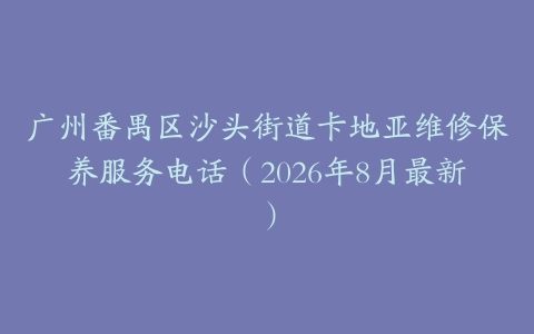 广州番禺区沙头街道卡地亚维修保养服务电话（2026年8月最新）