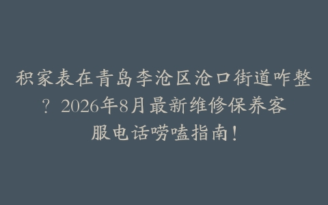 积家表在青岛李沧区沧口街道咋整？2026年8月最新维修保养客服电话唠嗑指南！