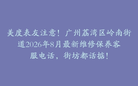 美度表友注意!广州荔湾区岭南街道2026年8月最新维修保养客服电话,街坊都话掂!