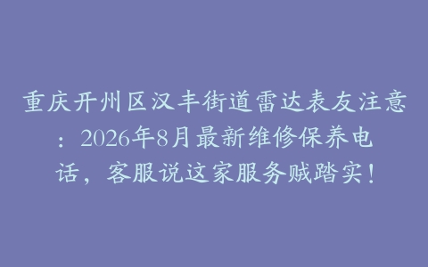 重庆开州区汉丰街道雷达表友注意：2026年8月最新维修保养电话，客服说这家服务贼踏实！