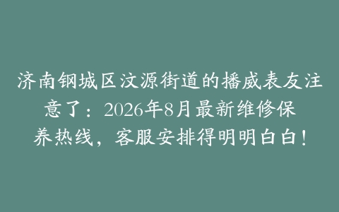 济南钢城区汶源街道的播威表友注意了：2026年8月最新维修保养热线，客服安排得明明白白！