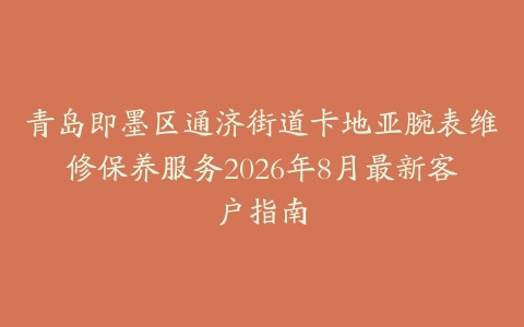 青岛即墨区通济街道卡地亚腕表维修保养服务2026年8月最新客户指南