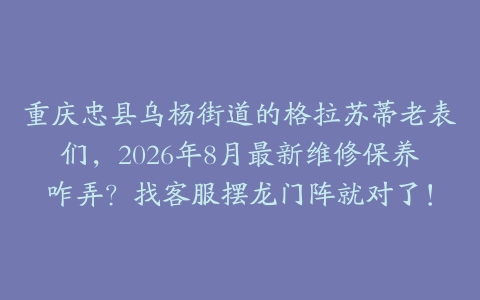 重庆忠县乌杨街道的格拉苏蒂老表们，2026年8月最新维修保养咋弄？找客服摆龙门阵就对了！