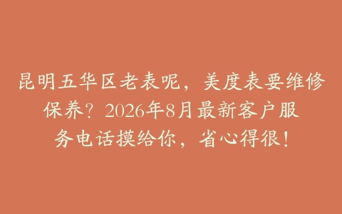 昆明五华区老表呢，美度表要维修保养？2026年8月最新客户服务电话摸给你，省心得很！