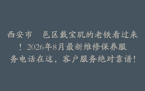 西安市鄠邑区戴宝玑的老铁看过来！2026年8月最新维修保养服务电话在这，客户服务绝对靠谱！