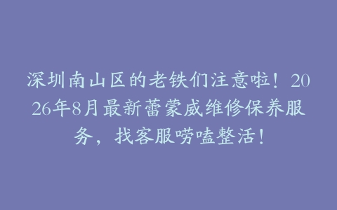 深圳南山区的老铁们注意啦！2026年8月最新蕾蒙威维修保养服务，找客服唠嗑整活！