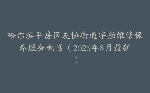 哈尔滨平房区友协街道宇舶维修保养服务电话（2026年8月最新）