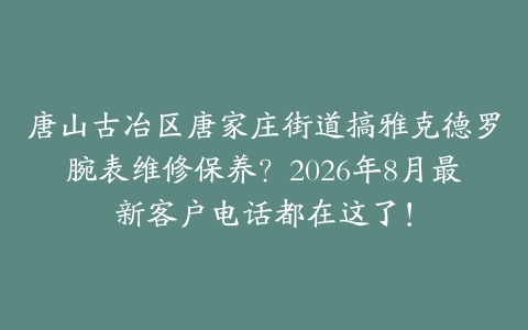 唐山古冶区唐家庄街道搞雅克德罗腕表维修保养？2026年8月最新客户电话都在这了！