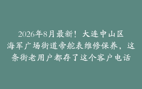 2026年8月最新！大连中山区海军广场街道帝舵表维修保养，这条街老用户都存了这个客户电话