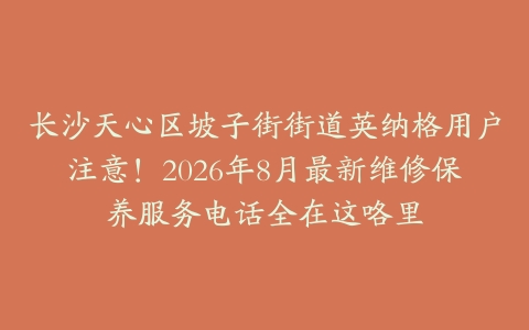 长沙天心区坡子街街道英纳格用户注意！2026年8月最新维修保养服务电话全在这咯里