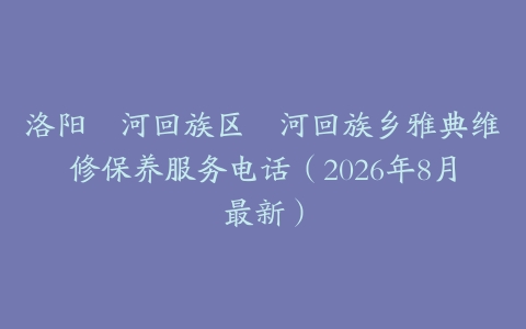 洛阳瀍河回族区瀍河回族乡雅典维修保养服务电话（2026年8月最新）