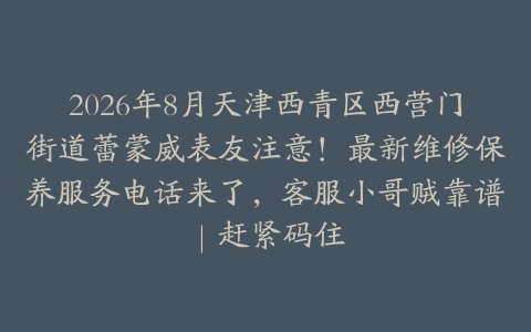 2026年8月天津西青区西营门街道蕾蒙威表友注意！最新维修保养服务电话来了，客服小哥贼靠谱｜赶紧码住