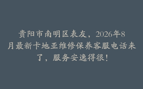 贵阳市南明区表友，2026年8月最新卡地亚维修保养客服电话来了，服务安逸得很！