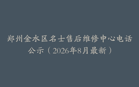 郑州金水区名士售后维修中心电话公示（2026年8月最新）