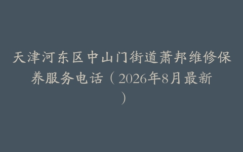 天津河东区中山门街道萧邦维修保养服务电话（2026年8月最新）