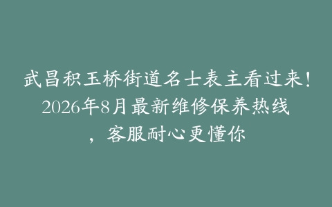 武昌积玉桥街道名士表主看过来！2026年8月最新维修保养热线，客服耐心更懂你