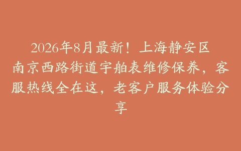 2026年8月最新！上海静安区南京西路街道宇舶表维修保养，客服热线全在这，老客户服务体验分享