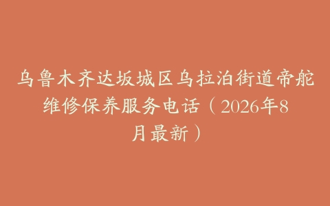 乌鲁木齐达坂城区乌拉泊街道帝舵维修保养服务电话（2026年8月最新）