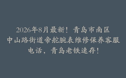 2026年8月最新！青岛市南区中山路街道帝舵腕表维修保养客服电话，青岛老铁速存！