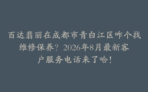 百达翡丽在成都市青白江区咋个找维修保养？2026年8月最新客户服务电话来了哈！