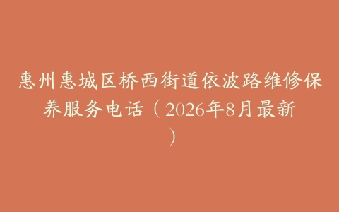 惠州惠城区桥西街道依波路维修保养服务电话（2026年8月最新）