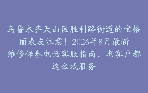 乌鲁木齐天山区胜利路街道的宝格丽表友注意！2026年8月最新维修保养电话客服指南，老客户都这么找服务