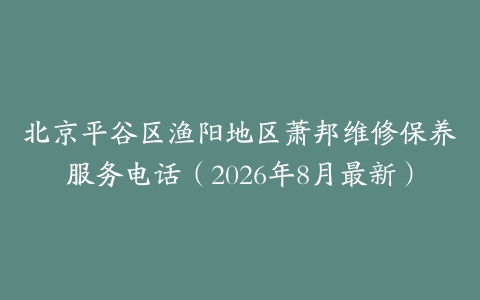 北京平谷区渔阳地区萧邦维修保养服务电话（2026年8月最新）