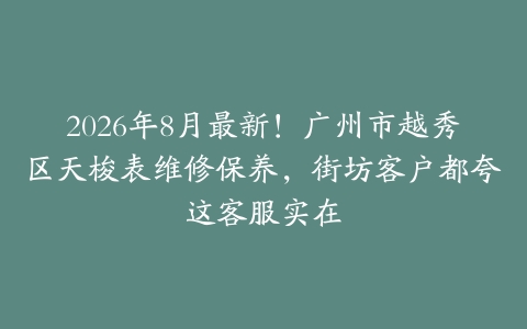 2026年8月最新！广州市越秀区天梭表维修保养，街坊客户都夸这客服实在