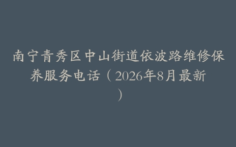 南宁青秀区中山街道依波路维修保养服务电话（2026年8月最新）