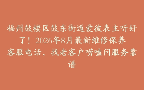 福州鼓楼区鼓东街道爱彼表主听好了!2026年8月最新维修保养客服电话,找老客户唠嗑问服务靠谱