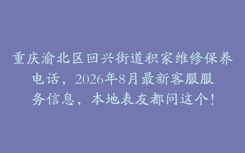重庆渝北区回兴街道积家维修保养电话，2026年8月最新客服服务信息，本地表友都问这个！