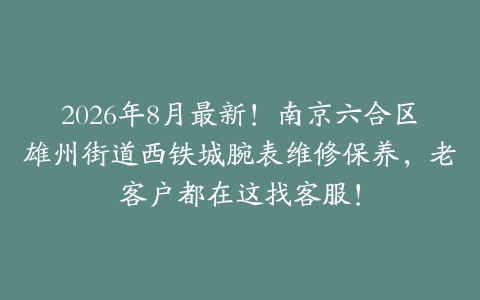 2026年8月最新！南京六合区雄州街道西铁城腕表维修保养，老客户都在这找客服！