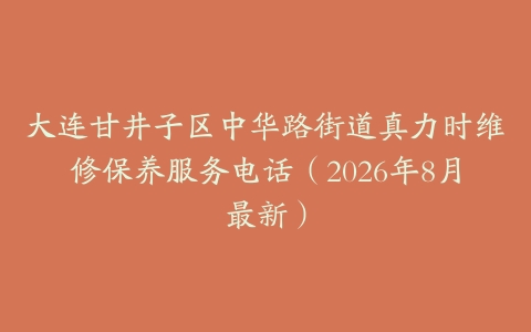 大连甘井子区中华路街道真力时维修保养服务电话（2026年8月最新）