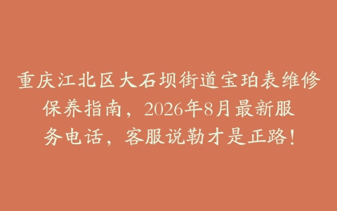 重庆江北区大石坝街道宝珀表维修保养指南，2026年8月最新服务电话，客服说勒才是正路！