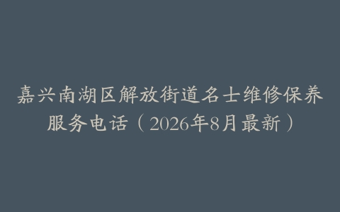 嘉兴南湖区解放街道名士维修保养服务电话（2026年8月最新）