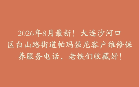 2026年8月最新！大连沙河口区白山路街道帕玛强尼客户维修保养服务电话，老铁们收藏好！