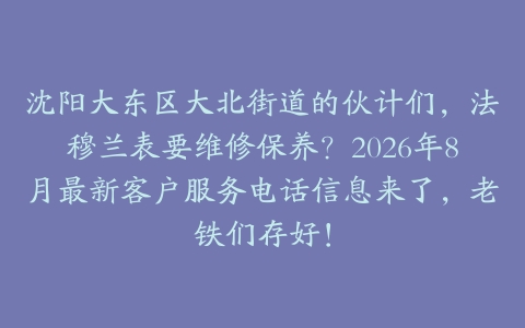 沈阳大东区大北街道的伙计们，法穆兰表要维修保养？2026年8月最新客户服务电话信息来了，老铁们存好！