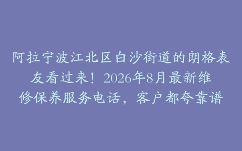 阿拉宁波江北区白沙街道的朗格表友看过来！2026年8月最新维修保养服务电话，客户都夸靠谱