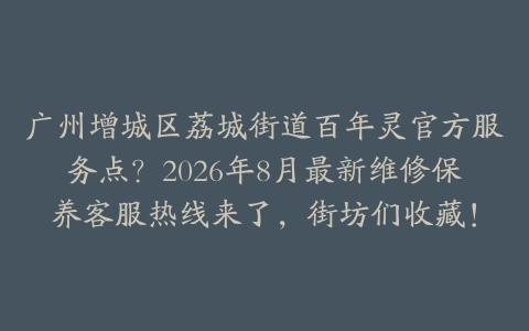 广州增城区荔城街道百年灵官方服务点？2026年8月最新维修保养客服热线来了，街坊们收藏！