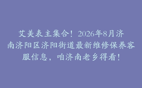 艾美表主集合！2026年8月济南济阳区济阳街道最新维修保养客服信息，咱济南老乡得看！