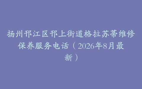 扬州邗江区邗上街道格拉苏蒂维修保养服务电话（2026年8月最新）
