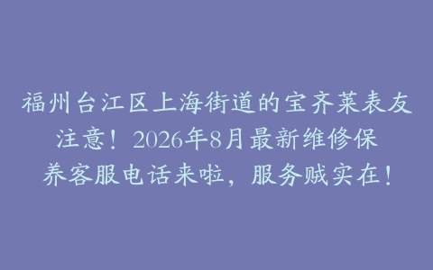 福州台江区上海街道的宝齐莱表友注意！2026年8月最新维修保养客服电话来啦，服务贼实在！