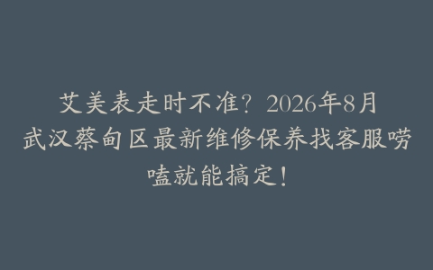 艾美表走时不准？2026年8月武汉蔡甸区最新维修保养找客服唠嗑就能搞定！