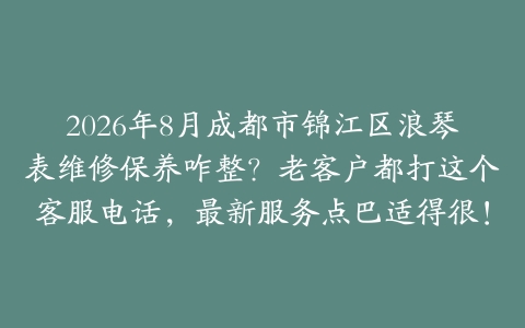 2026年8月成都市锦江区浪琴表维修保养咋整？老客户都打这个客服电话，最新服务点巴适得很！