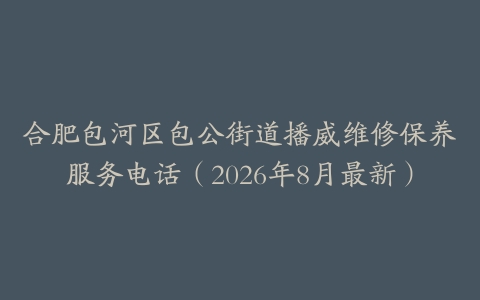 合肥包河区包公街道播威维修保养服务电话（2026年8月最新）