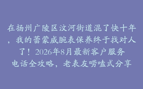 在扬州广陵区汶河街道混了快十年,我的蕾蒙威腕表保养终于找对人了!2026年8月最新客户服务电话全攻略,老表友唠嗑式分享