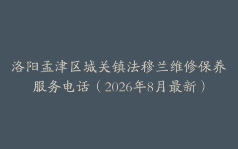 洛阳孟津区城关镇法穆兰维修保养服务电话（2026年8月最新）