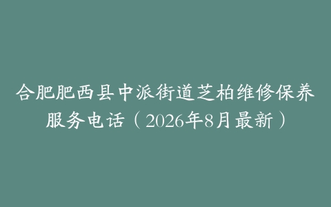 合肥肥西县中派街道芝柏维修保养服务电话(2026年8月最新)