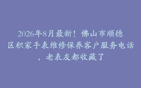 2026年8月最新！佛山市顺德区积家手表维修保养客户服务电话，老表友都收藏了