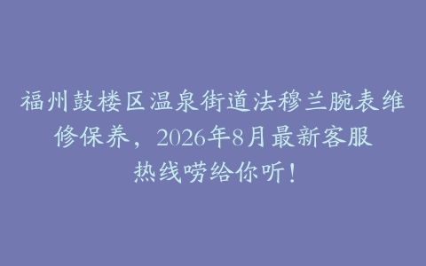 福州鼓楼区温泉街道法穆兰腕表维修保养，2026年8月最新客服热线唠给你听！